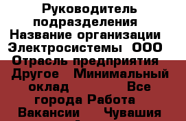 Руководитель подразделения › Название организации ­ Электросистемы, ООО › Отрасль предприятия ­ Другое › Минимальный оклад ­ 50 000 - Все города Работа » Вакансии   . Чувашия респ.,Алатырь г.